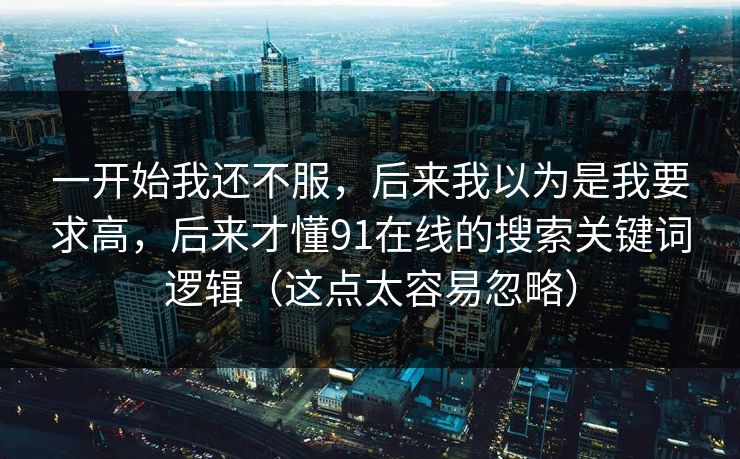 一开始我还不服，后来我以为是我要求高，后来才懂91在线的搜索关键词逻辑（这点太容易忽略）