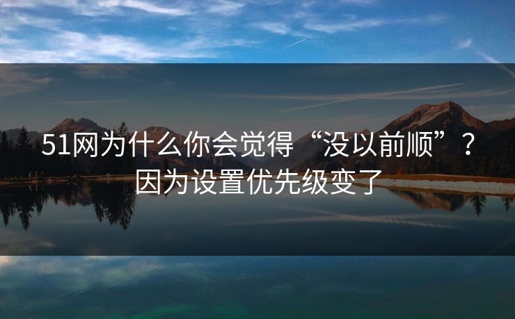 51网为什么你会觉得“没以前顺”?因为设置优先级变了 51网为什么你会觉得“没以前顺”?因为设置优先级变了