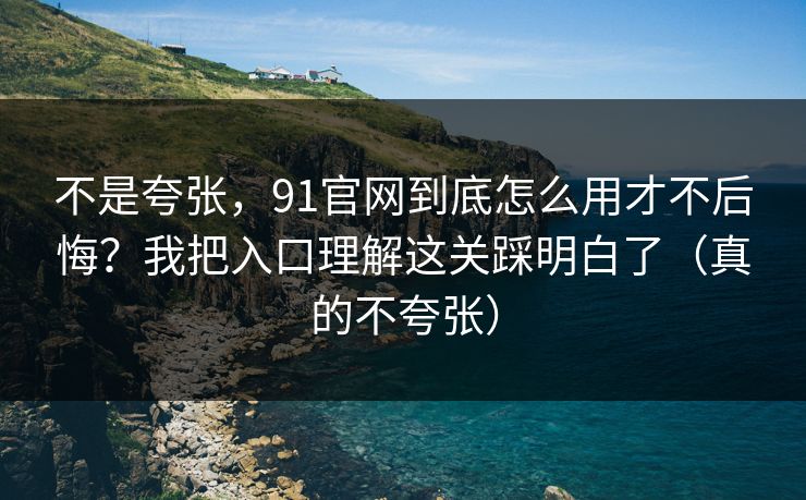 不是夸张,91官网到底怎么用才不后悔?我把入口理解这关踩明白了(真的不夸张) 不是夸张,91官网到底怎么用才不后悔?我把入口理解这关踩明白了(真的不夸张)