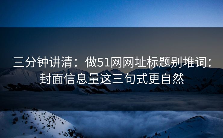 三分钟讲清：做51网网址标题别堆词：封面信息量这三句式更自然