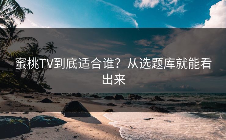 蜜桃TV到底适合谁?从选题库就能看出来 蜜桃TV到底适合谁?从选题库就能看出来