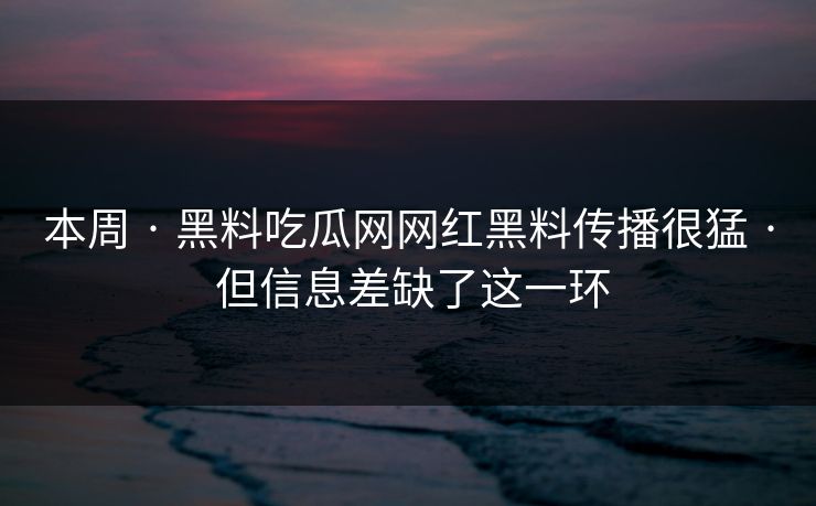 本周 · 黑料吃瓜网网红黑料传播很猛 · 但信息差缺了这一环