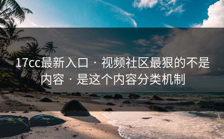 17cc最新入口 · 视频社区最狠的不是内容 · 是这个内容分类机制 17cc最新入口 · 视频社区最狠的不是内容 · 是这个内容分类机制