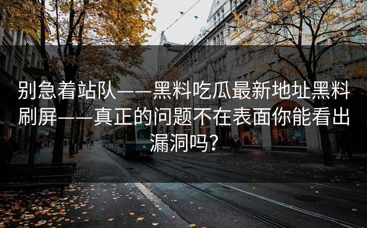 别急着站队——黑料吃瓜最新地址黑料刷屏——真正的问题不在表面你能看出漏洞吗? 别急着站队——黑料吃瓜最新地址黑料刷屏——真正的问题不在表面你能看出漏洞吗?