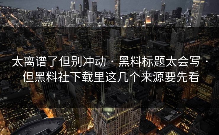 太离谱了但别冲动 · 黑料标题太会写 · 但黑料社下载里这几个来源要先看 太离谱了但别冲动 · 黑料标题太会写 · 但黑料社下载里这几个来源要先看