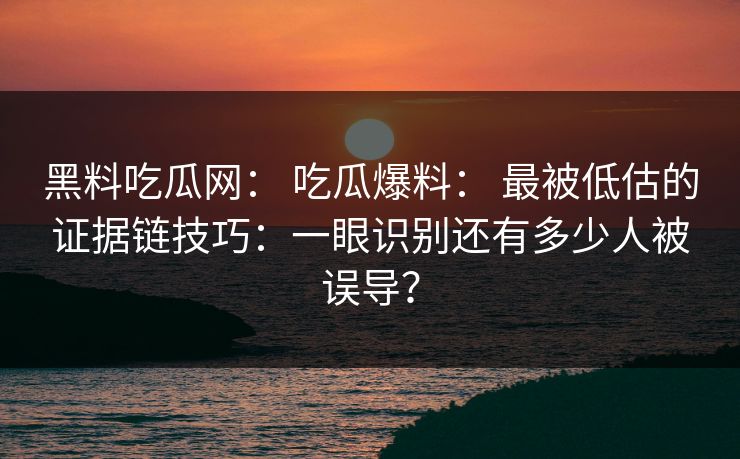 黑料吃瓜网: 吃瓜爆料: 最被低估的证据链技巧:一眼识别还有多少人被误导? 黑料吃瓜网: 吃瓜爆料: 最被低估的证据链技巧:一眼识别还有多少人被误导?