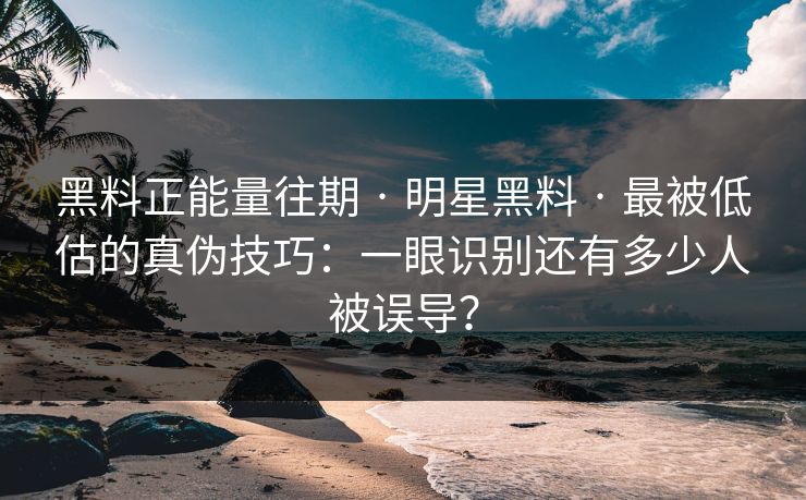 黑料正能量往期 · 明星黑料 · 最被低估的真伪技巧:一眼识别还有多少人被误导? 黑料正能量往期 · 明星黑料 · 最被低估的真伪技巧:一眼识别还有多少人被误导?