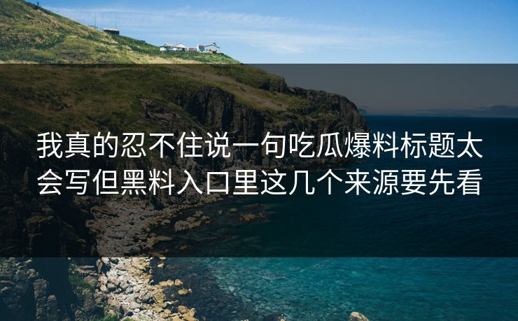 我真的忍不住说一句吃瓜爆料标题太会写但黑料入口里这几个来源要先看 我真的忍不住说一句吃瓜爆料标题太会写但黑料入口里这几个来源要先看